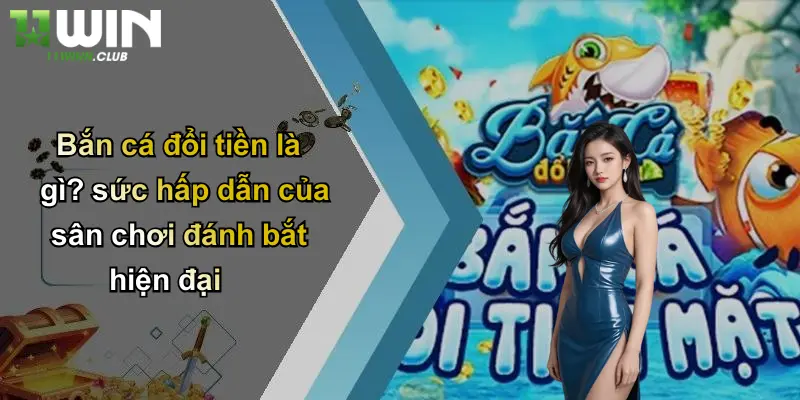 Bắn Cá Đổi Tiền: Khám Phá Trò Chơi Đổi Thưởng Đỉnh Cao Tại 11WIN 1 Bắn cá đổi tiền là gì? sức hấp dẫn của sân chơi đánh bắt hiện đại