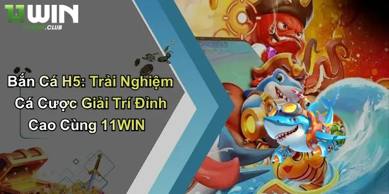 Bắn Cá H5: Trải Nghiệm Cá Cược Giải Trí Đỉnh Cao Cùng 11WIN