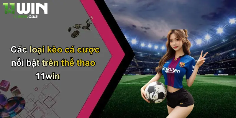 Các loại kèo cá cược nổi bật trên thể thao 11win