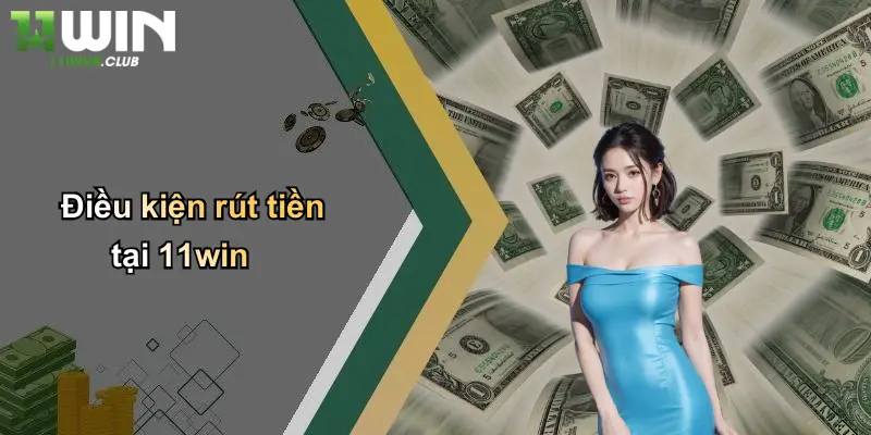 Rút Tiền - Giao Dịch Nhanh Gọn Và An Toàn Tại 11WIN 1 Điều kiện rút tiền tại 11win
