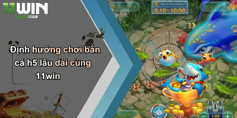 Bắn Cá H5: Trải Nghiệm Cá Cược Giải Trí Đỉnh Cao Cùng 11WIN 4 Định hướng chơi bắn cá h5 lâu dài cùng 11win