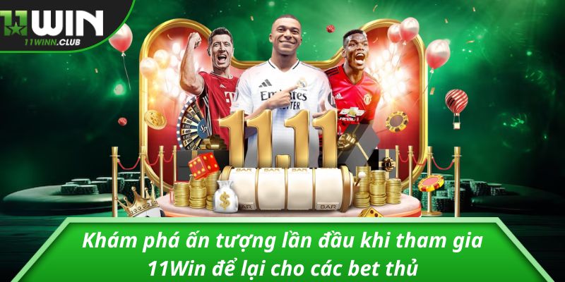 Khám phá ấn tượng lần đầu khi tham gia 11Win để lại cho các bet thủ